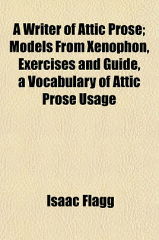 Cover of A Writer of Attic Prose; Models from Xenophon, Exercises and Guide, a Vocabulary of Attic Prose Usage