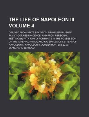 Book cover for The Life of Napoleon III Volume 4; Derived from State Records, from Unpublished Family Correspondence, and from Personal Testimony with Family Portraits in the Possession of the Imperial Family, and Facsimiles of Letters of Napoleon I., Napoleon III., Que