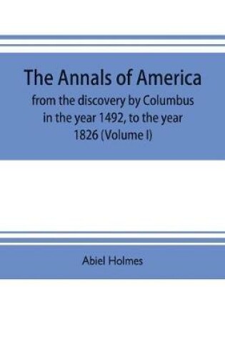 Cover of The annals of America, from the discovery by Columbus in the year 1492, to the year 1826 (Volume I)