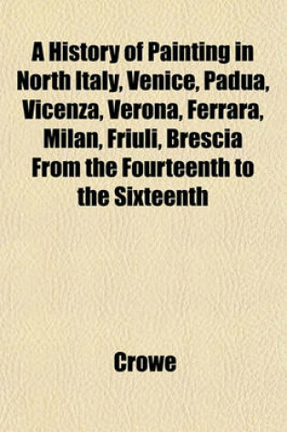 Cover of A History of Painting in North Italy, Venice, Padua, Vicenza, Verona, Ferrara, Milan, Friuli, Brescia from the Fourteenth to the Sixteenth