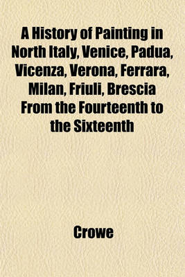 Book cover for A History of Painting in North Italy, Venice, Padua, Vicenza, Verona, Ferrara, Milan, Friuli, Brescia from the Fourteenth to the Sixteenth