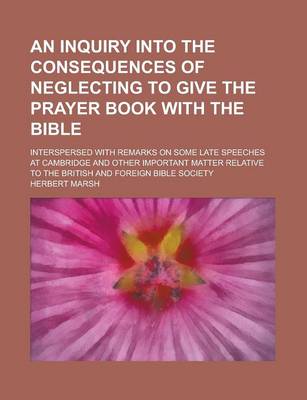 Book cover for An Inquiry Into the Consequences of Neglecting to Give the Prayer Book with the Bible; Interspersed with Remarks on Some Late Speeches at Cambridge and Other Important Matter Relative to the British and Foreign Bible Society