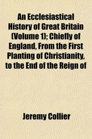 Cover of An Ecclesiastical History of Great Britain (Volume 1); Chiefly of England, from the First Planting of Christianity, to the End of the Reign of