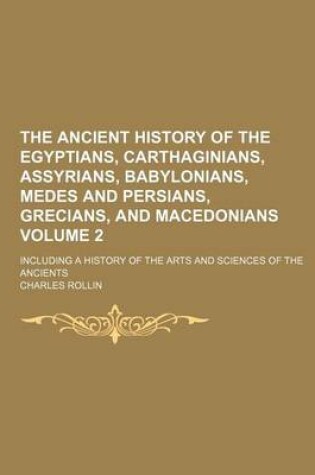 Cover of The Ancient History of the Egyptians, Carthaginians, Assyrians, Babylonians, Medes and Persians, Grecians, and Macedonians Volume 2; Including a History of the Arts and Sciences of the Ancients