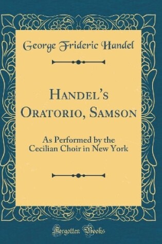 Cover of Handel's Oratorio, Samson: As Performed by the Cecilian Choir in New York (Classic Reprint)