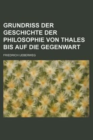 Cover of Grundriss Der Geschichte Der Philosophie Von Thales Bis Auf Die Gegenwart