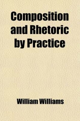 Cover of Composition and Rhetoric by Practice; With Exercises, Adapted for Use in High Schools and Colleges