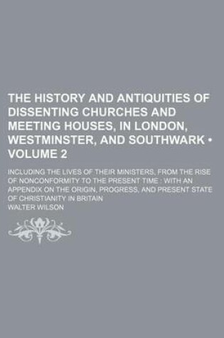 Cover of The History and Antiquities of Dissenting Churches and Meeting Houses, in London, Westminster, and Southwark (Volume 2); Including the Lives of Their Ministers, from the Rise of Nonconformity to the Present Time with an Appendix on the Origin, Progress,