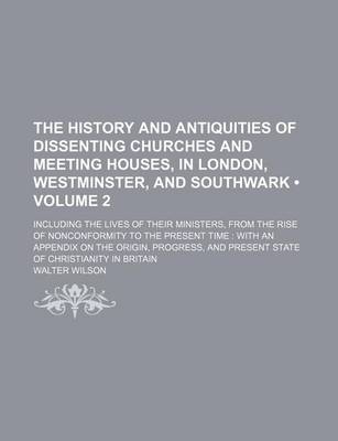 Book cover for The History and Antiquities of Dissenting Churches and Meeting Houses, in London, Westminster, and Southwark (Volume 2); Including the Lives of Their Ministers, from the Rise of Nonconformity to the Present Time with an Appendix on the Origin, Progress,