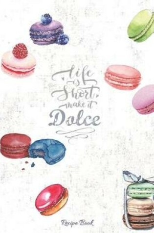 Cover of Life Is Short Make It Dolce - Recipe Book