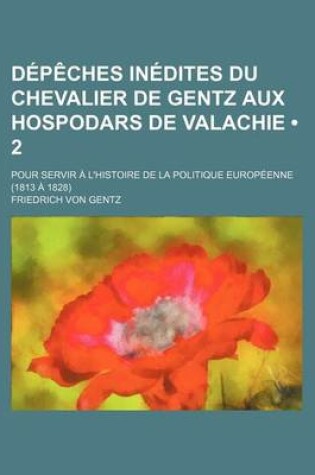 Cover of Depeches Inedites Du Chevalier de Gentz Aux Hospodars de Valachie (2); Pour Servir A L'Histoire de La Politique Europeenne (1813 a 1828)