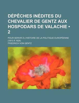 Book cover for Depeches Inedites Du Chevalier de Gentz Aux Hospodars de Valachie (2); Pour Servir A L'Histoire de La Politique Europeenne (1813 a 1828)