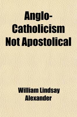 Book cover for Anglo-Catholicism Not Apostolical; Being an Inquiry Into the Scriptural Authority of the Leading Doctrines Advocated in the 'Tracts for the Times'