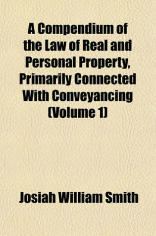 Cover of A Compendium of the Law of Real and Personal Property, Primarily Connected with Conveyancing (Volume 1)