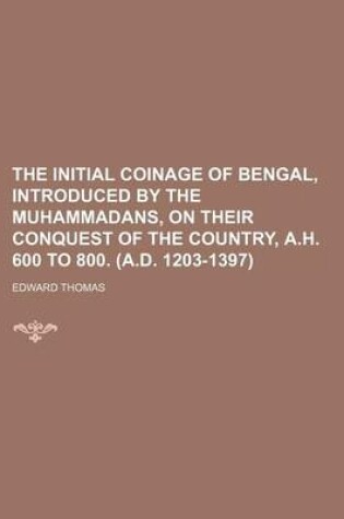 Cover of The Initial Coinage of Bengal, Introduced by the Muhammadans, on Their Conquest of the Country, A.H. 600 to 800. (A.D. 1203-1397)