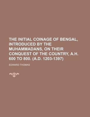 Book cover for The Initial Coinage of Bengal, Introduced by the Muhammadans, on Their Conquest of the Country, A.H. 600 to 800. (A.D. 1203-1397)