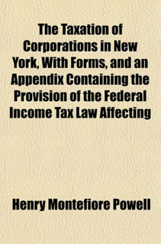 Cover of The Taxation of Corporations in New York, with Forms, and an Appendix Containing the Provision of the Federal Income Tax Law Affecting