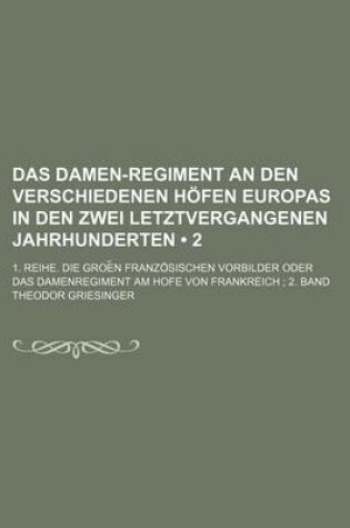 Cover of Das Damen-Regiment an Den Verschiedenen Hofen Europas in Den Zwei Letztvergangenen Jahrhunderten (2); 1. Reihe. Die Groe N Franzosischen Vorbilder Oder Das Damenregiment Am Hofe Von Frankreich 2. Band