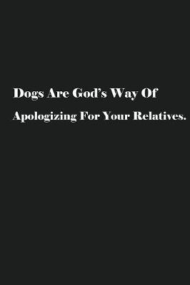 Book cover for Dogs Are God's Way Of Apologizing For Your Relatives.