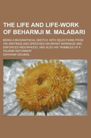 Cover of The Life and Life-Work of Beharmji M. Malabari; Being a Biographical Sketch, with Selections from His Writings and Speeches on Infant Marriage and Enforced Widowhood, and Also His "Rambles of a Pilgrim Reformer"