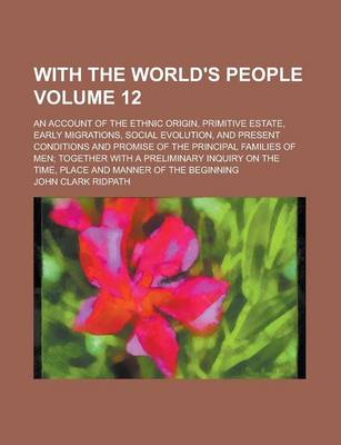 Book cover for With the World's People; An Account of the Ethnic Origin, Primitive Estate, Early Migrations, Social Evolution, and Present Conditions and Promise of the Principal Families of Men; Together with a Preliminary Inquiry on the Volume 12