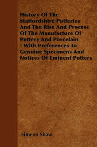 Cover of History Of The Staffordshire Potteries And The Rise And Process Of The ManufactureOf Pottery And Porcelain - With Preferences To Genuine Specimens And Notices Of Eminent Potters