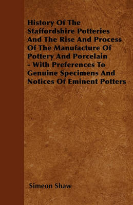 Book cover for History Of The Staffordshire Potteries And The Rise And Process Of The ManufactureOf Pottery And Porcelain - With Preferences To Genuine Specimens And Notices Of Eminent Potters