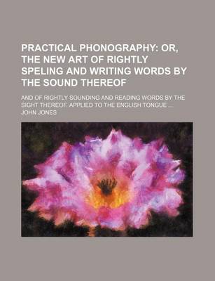 Book cover for Practical Phonography; Or, the New Art of Rightly Speling and Writing Words by the Sound Thereof. and of Rightly Sounding and Reading Words by the Sight Thereof. Applied to the English Tongue