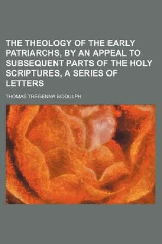 Cover of The Theology of the Early Patriarchs, by an Appeal to Subsequent Parts of the Holy Scriptures, a Series of Letters