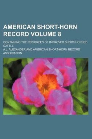 Cover of American Short-Horn Record Volume 8; Containing the Pedigrees of Improved Short-Horned Cattle