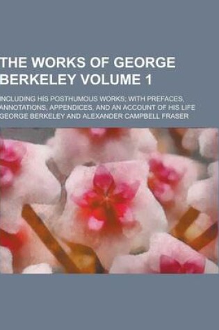 Cover of The Works of George Berkeley; Including His Posthumous Works; With Prefaces, Annotations, Appendices, and an Account of His Life Volume 1