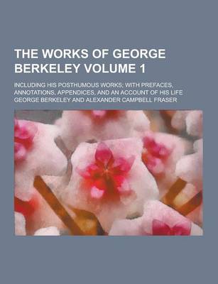 Book cover for The Works of George Berkeley; Including His Posthumous Works; With Prefaces, Annotations, Appendices, and an Account of His Life Volume 1