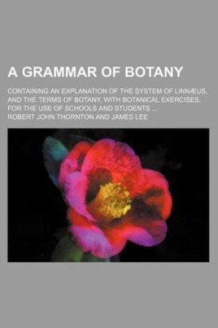 Cover of A Grammar of Botany; Containing an Explanation of the System of Linnaeus, and the Terms of Botany, with Botanical Exercises, for the Use of Schools