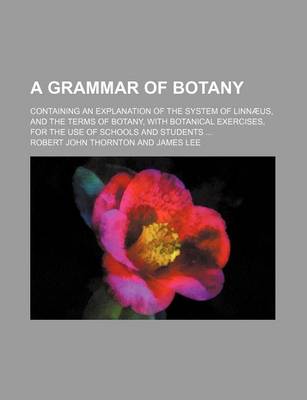 Book cover for A Grammar of Botany; Containing an Explanation of the System of Linnaeus, and the Terms of Botany, with Botanical Exercises, for the Use of Schools