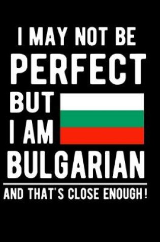 Cover of I May Not Be Perfect But I Am Bulgarian And That's Close Enough!