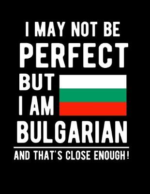 Book cover for I May Not Be Perfect But I Am Bulgarian And That's Close Enough!