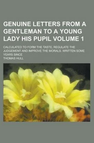 Cover of Genuine Letters from a Gentleman to a Young Lady His Pupil; Calculated to Form the Taste, Regulate the Judgement and Improve the Morals. Written Some Years Since Volume 1