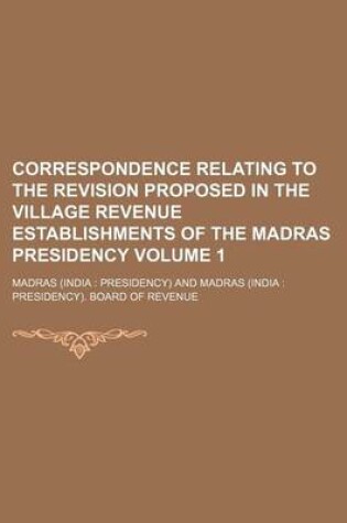 Cover of Correspondence Relating to the Revision Proposed in the Village Revenue Establishments of the Madras Presidency Volume 1