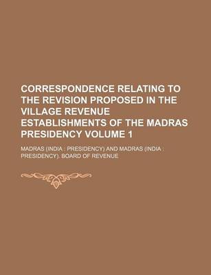 Book cover for Correspondence Relating to the Revision Proposed in the Village Revenue Establishments of the Madras Presidency Volume 1