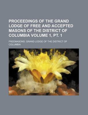 Book cover for Proceedings of the Grand Lodge of Free and Accepted Masons of the District of Columbia Volume 1, PT. 1