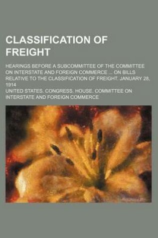 Cover of Classification of Freight; Hearings Before a Subcommittee of the Committee on Interstate and Foreign Commerce on Bills Relative to the Classification of Freight. January 28, 1914