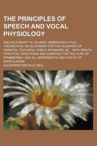 Cover of The Principles of Speech and Vocal Physiology; And Dictionary of Sounds, Embracing a Full Theoretical Development for the Guidance of Parents, Teachers, Public Speakers, &C.