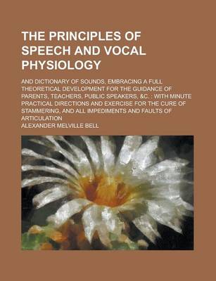 Book cover for The Principles of Speech and Vocal Physiology; And Dictionary of Sounds, Embracing a Full Theoretical Development for the Guidance of Parents, Teachers, Public Speakers, &C.