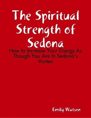 Book cover for The Spiritual Strength of Sedona: How to Increase Your Energy As Though You Are In Sedona's Vortex