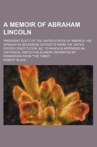 Cover of A Memoir of Abraham Lincoln; President Elect of the United States of America, His Opinion on Secession, Extracts from the United States Constitution, &C. to Which Is Appended an Historical Sketch on Slavery, Reprinted by Permission from the Times.