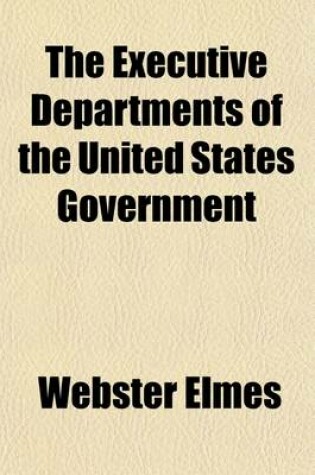 Cover of The Executive Departments of the United States Government; Their Organization, Duties, Etc