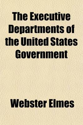 Book cover for The Executive Departments of the United States Government; Their Organization, Duties, Etc