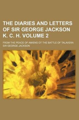 Cover of The Diaries and Letters of Sir George Jackson K. C. H; From the Peace of Amiens OT the Battle of Talavera Volume 2