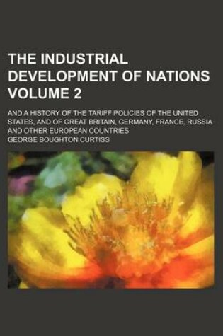 Cover of The Industrial Development of Nations Volume 2; And a History of the Tariff Policies of the United States, and of Great Britain, Germany, France, Russia and Other European Countries
