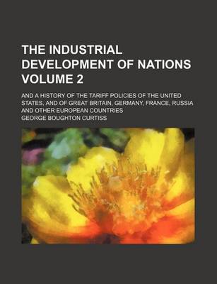 Book cover for The Industrial Development of Nations Volume 2; And a History of the Tariff Policies of the United States, and of Great Britain, Germany, France, Russia and Other European Countries